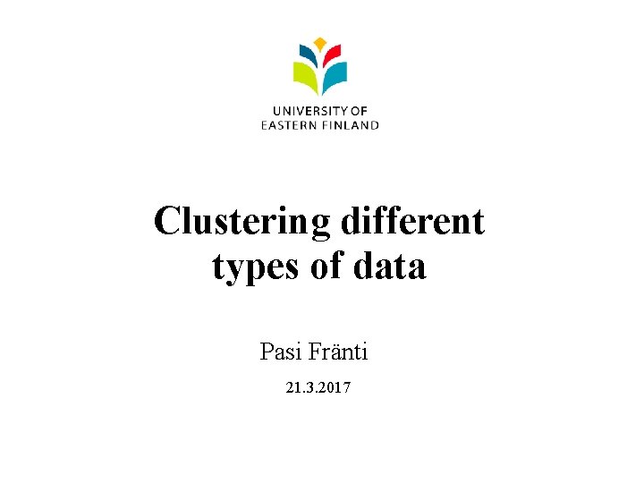 Clustering different types of data Pasi Fränti 21. 3. 2017 