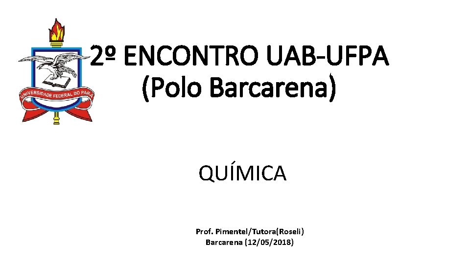 2º ENCONTRO UAB-UFPA (Polo Barcarena) QUÍMICA Prof. Pimentel/Tutora(Roseli) Barcarena (12/05/2018) 