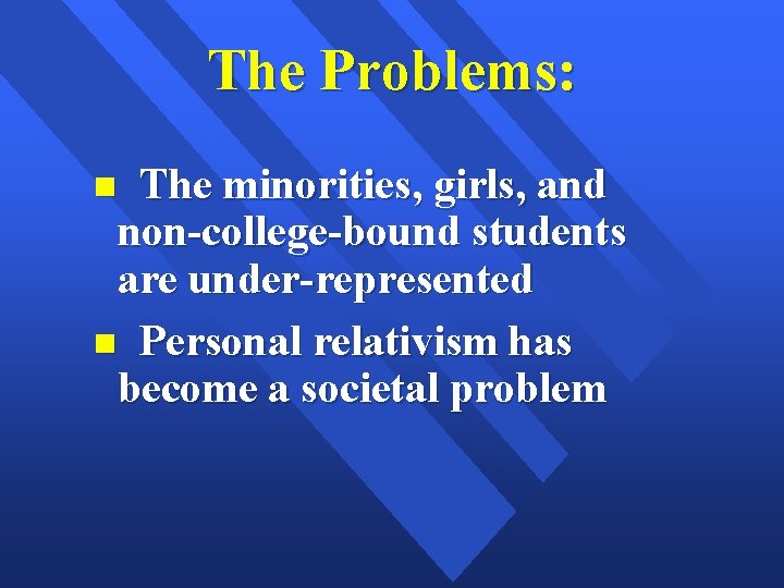 The Problems: The minorities, girls, and non-college-bound students are under-represented Personal relativism has become