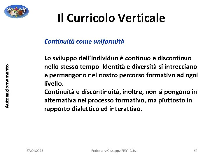 Il Curricolo Verticale Continuità come uniformità Autoaggiornamento Lo sviluppo dell’individuo è continuo e discontinuo Il Curricolo Verticale Continuità come uniformità Autoaggiornamento Lo sviluppo dell’individuo è continuo e discontinuo