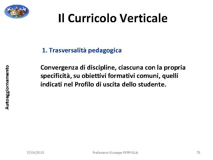 Il Curricolo Verticale Autoaggiornamento 1. Trasversalità pedagogica Convergenza di discipline, ciascuna con la propria Il Curricolo Verticale Autoaggiornamento 1. Trasversalità pedagogica Convergenza di discipline, ciascuna con la propria