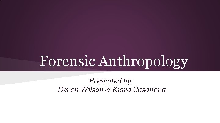 Forensic Anthropology Presented by: Devon Wilson & Kiara Casanova 