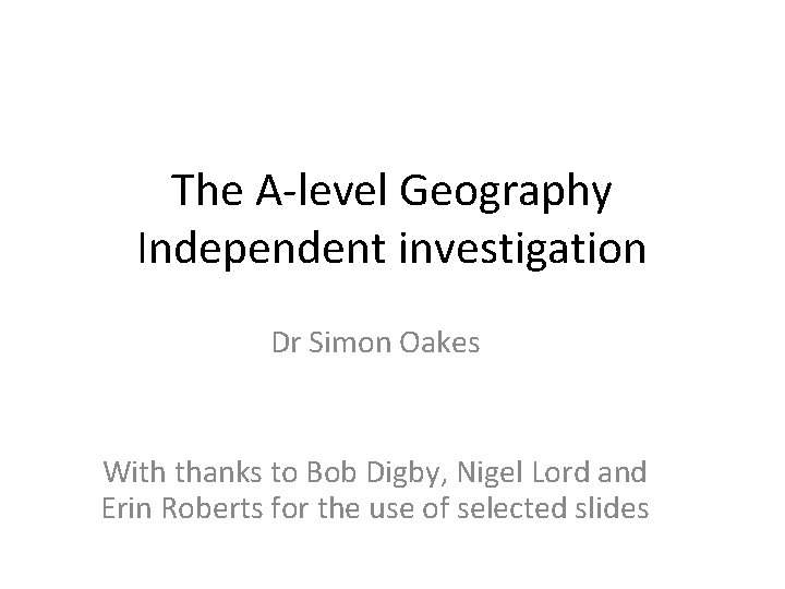 The A-level Geography Independent investigation Dr Simon Oakes With thanks to Bob Digby, Nigel