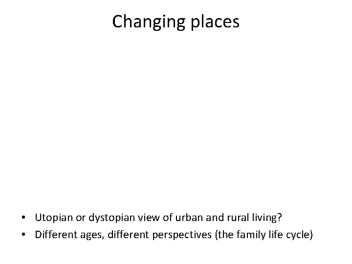 Changing places • Utopian or dystopian view of urban and rural living? • Different