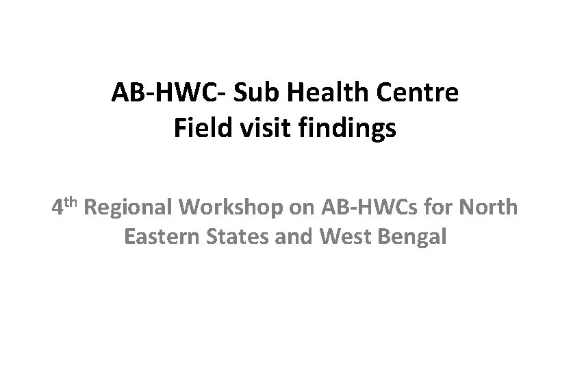 AB-HWC- Sub Health Centre Field visit findings 4 th Regional Workshop on AB-HWCs for