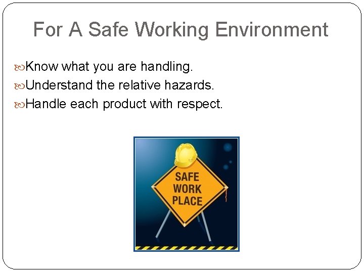 For A Safe Working Environment Know what you are handling. Understand the relative hazards. For A Safe Working Environment Know what you are handling. Understand the relative hazards.