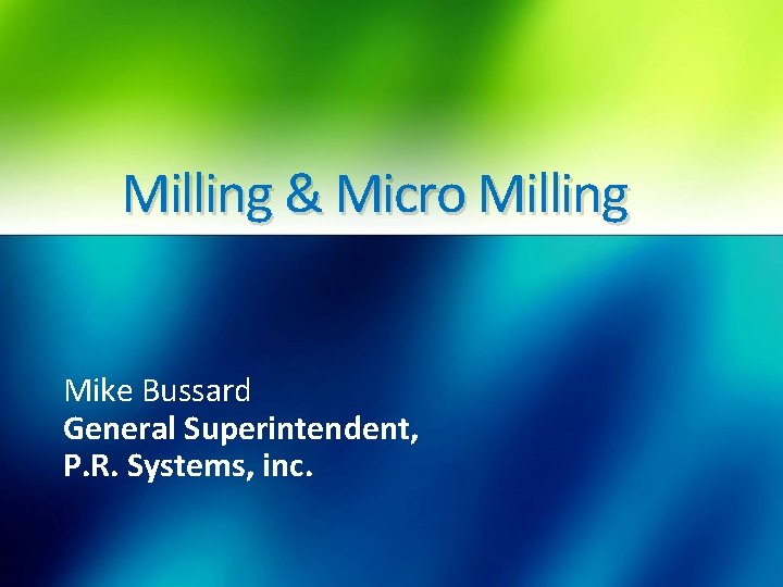 Milling & Micro Milling Mike Bussard General Superintendent, P. R. Systems, inc. 