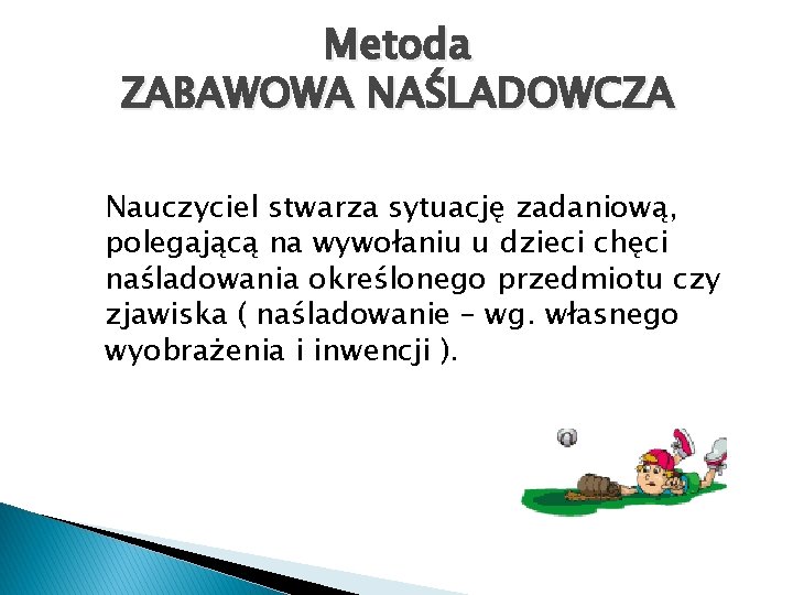 Metoda ZABAWOWA NAŚLADOWCZA Nauczyciel stwarza sytuację zadaniową, polegającą na wywołaniu u dzieci chęci naśladowania