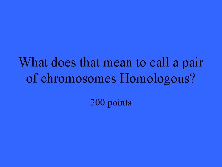 What does that mean to call a pair of chromosomes Homologous? 300 points 