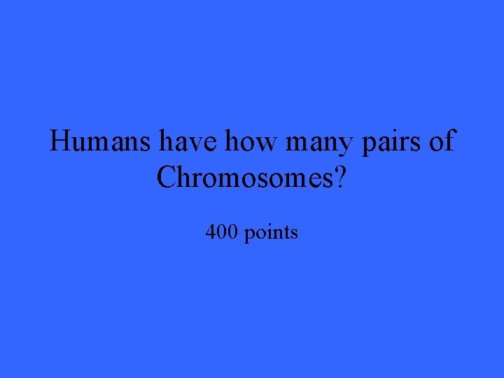 Humans have how many pairs of Chromosomes? 400 points 