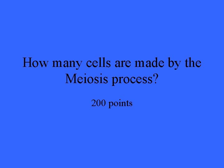 How many cells are made by the Meiosis process? 200 points 