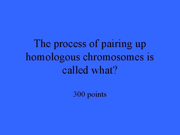 The process of pairing up homologous chromosomes is called what? 300 points 