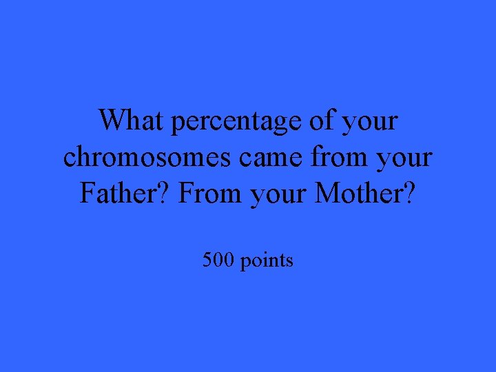 What percentage of your chromosomes came from your Father? From your Mother? 500 points