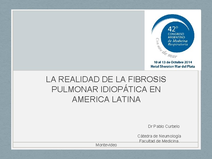 LA REALIDAD DE LA FIBROSIS PULMONAR IDIOPÁTICA EN AMERICA LATINA Dr Pablo Curbelo Montevideo