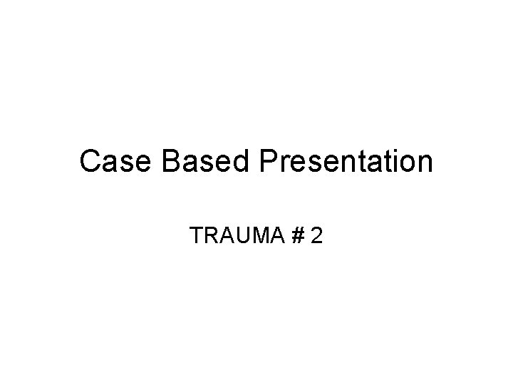 Case Based Presentation TRAUMA # 2 