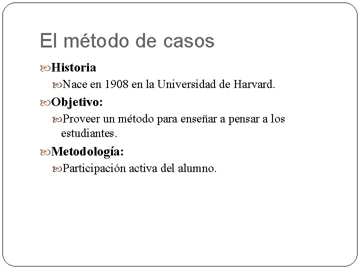 El método de casos Historia Nace en 1908 en la Universidad de Harvard. Objetivo: