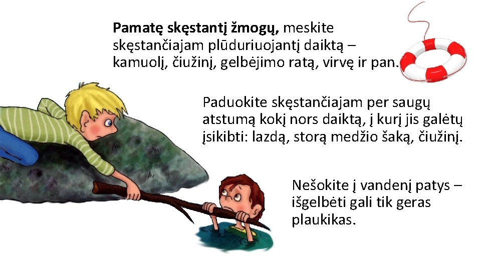 Pamatę skęstantį žmogų, meskite skęstančiajam plūduriuojantį daiktą – kamuolį, čiužinį, gelbėjimo ratą, virvę ir