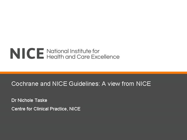 Cochrane and NICE Guidelines: A view from NICE Dr Nichole Taske Centre for Clinical