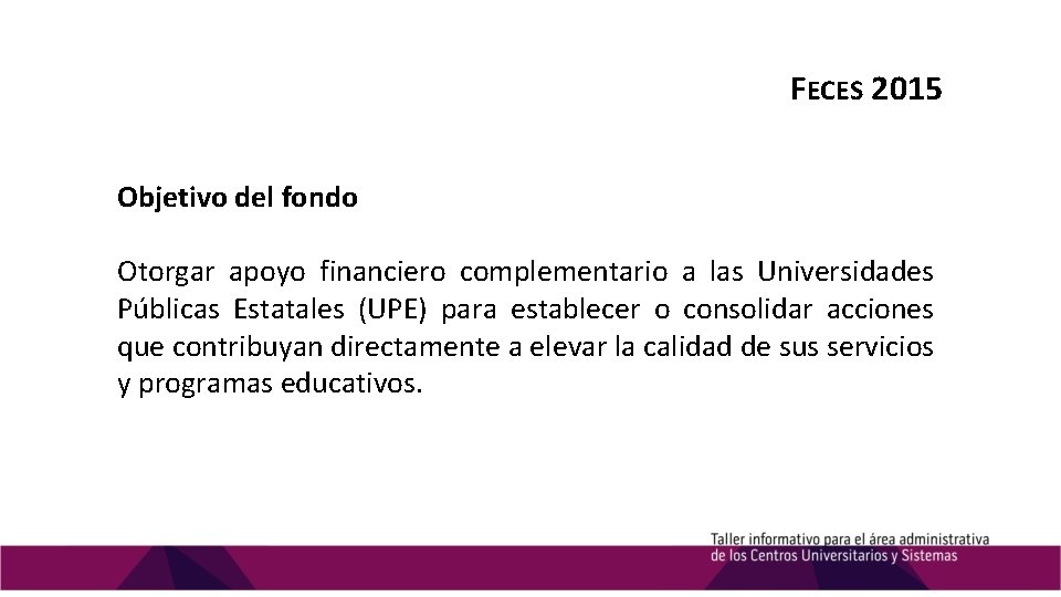 FECES 2015 Objetivo del fondo Otorgar apoyo financiero complementario a las Universidades Públicas Estatales