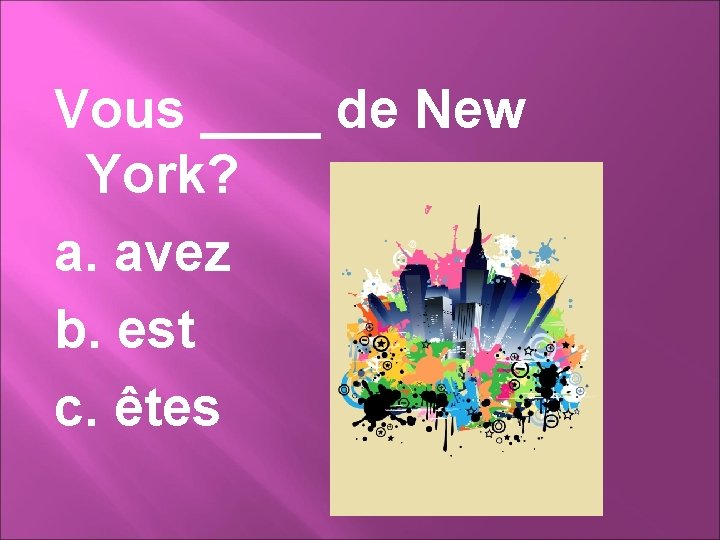 Vous ____ de New York? a. avez b. est c. êtes 