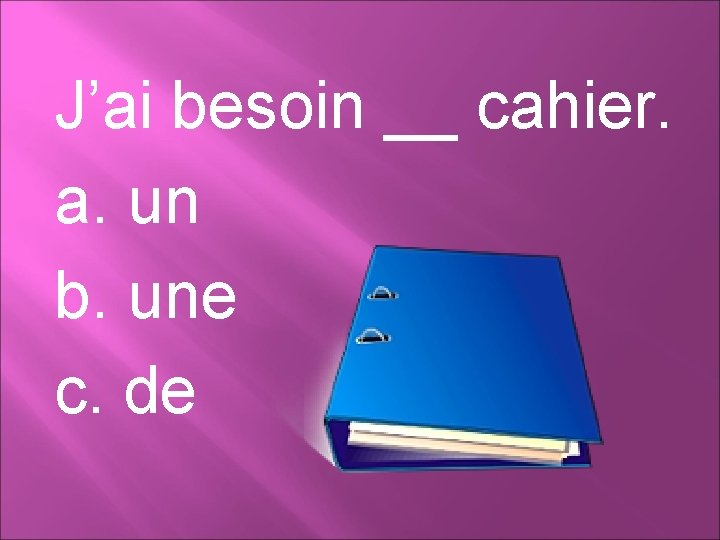 J’ai besoin __ cahier. a. un b. une c. de 