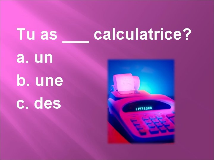 Tu as ___ calculatrice? a. un b. une c. des 