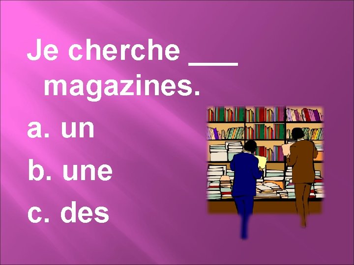 Je cherche ___ magazines. a. un b. une c. des 