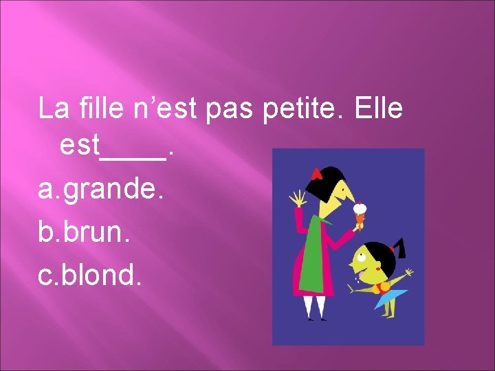 La fille n’est pas petite. Elle est____. a. grande. b. brun. c. blond. 