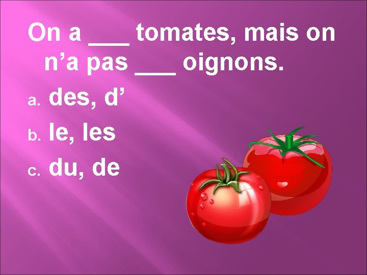 On a ___ tomates, mais on n’a pas ___ oignons. a. des, d’ b.