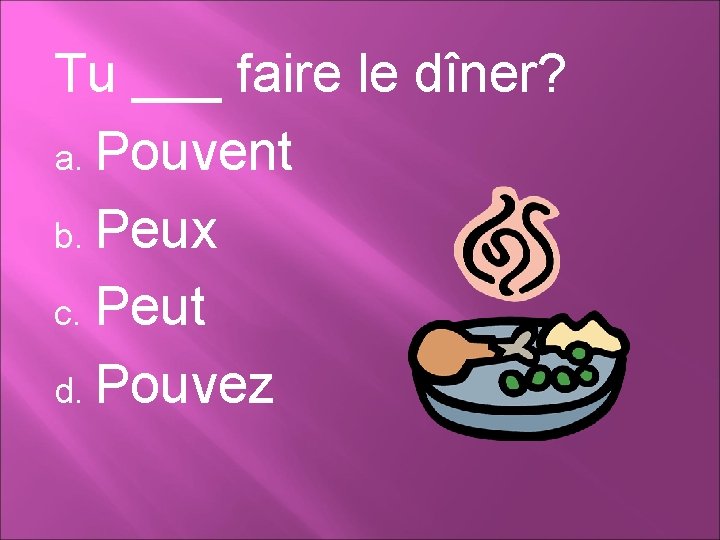 Tu ___ faire le dîner? a. Pouvent b. Peux c. Peut d. Pouvez 