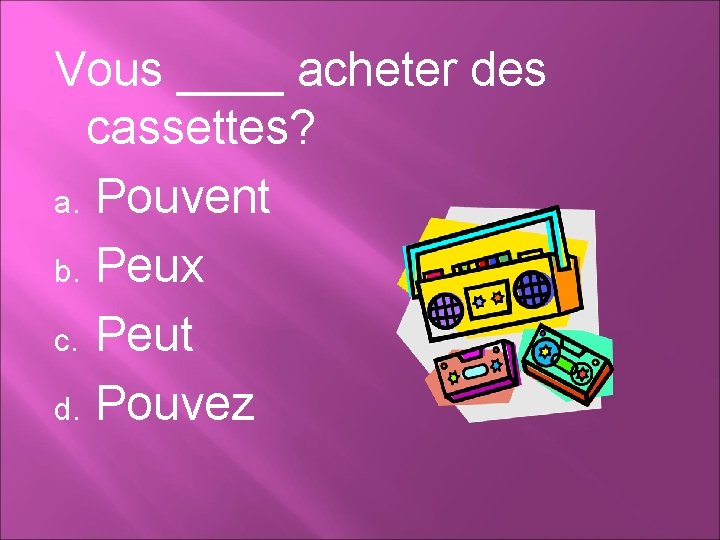 Vous ____ acheter des cassettes? a. Pouvent b. Peux c. Peut d. Pouvez 