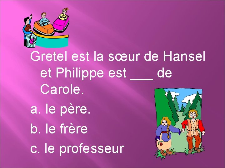 Gretel est la sœur de Hansel et Philippe est ___ de Carole. a. le