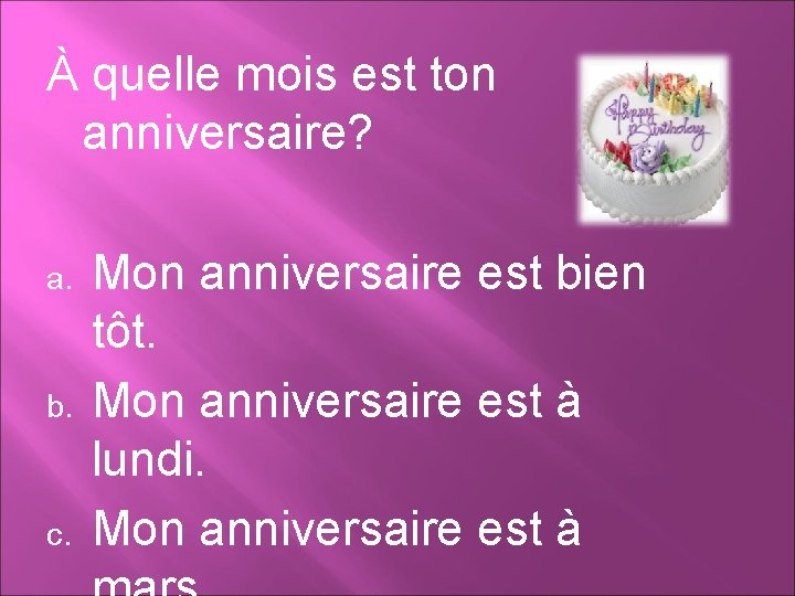 À quelle mois est ton anniversaire? a. b. c. Mon anniversaire est bien tôt.