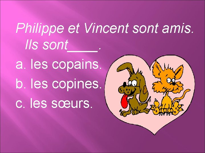 Philippe et Vincent sont amis. Ils sont____. a. les copains. b. les copines. c.