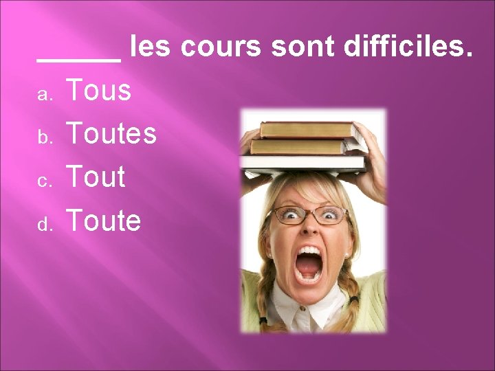 _____ les cours sont difficiles. a. Tous b. Toutes c. Tout d. Toute 