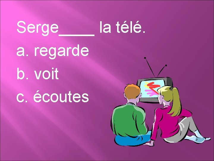 Serge____ la télé. a. regarde b. voit c. écoutes Serge____ la télé. a. regarde b. voit c. écoutes
