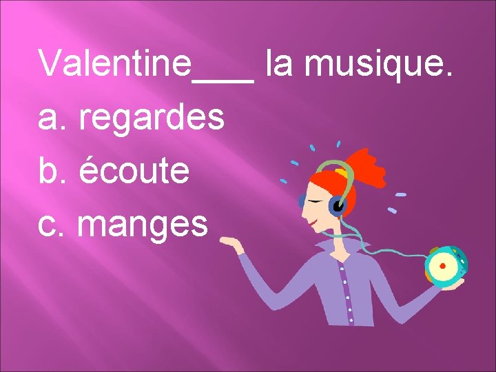 Valentine___ la musique. a. regardes b. écoute c. manges 