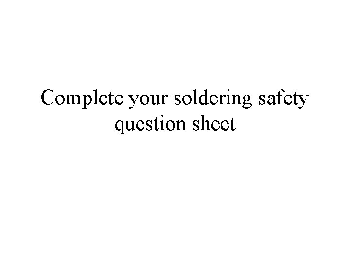Complete your soldering safety question sheet 
