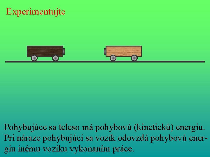 Experimentujte Pohybujúce sa teleso má pohybovú (kinetickú) energiu. Pri náraze pohybujúci sa vozík odovzdá