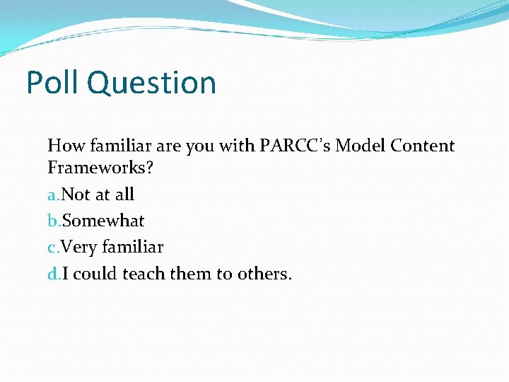 Poll Question How familiar are you with PARCC’s Model Content Frameworks? a. Not at