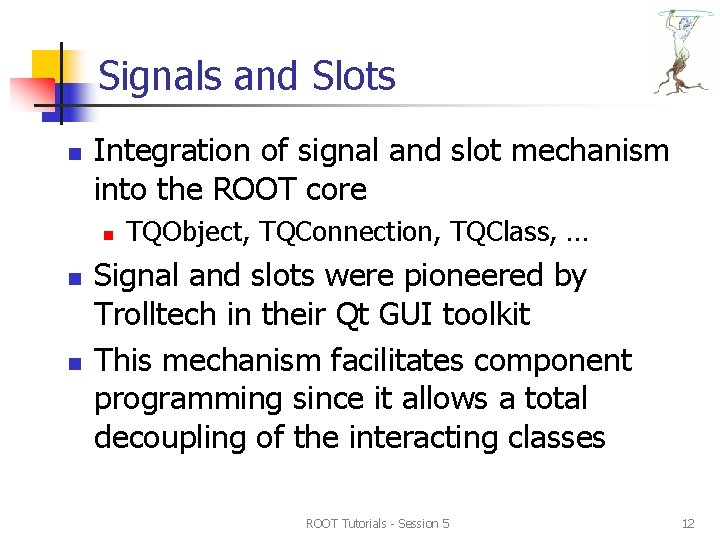Signals and Slots n Integration of signal and slot mechanism into the ROOT core Signals and Slots n Integration of signal and slot mechanism into the ROOT core