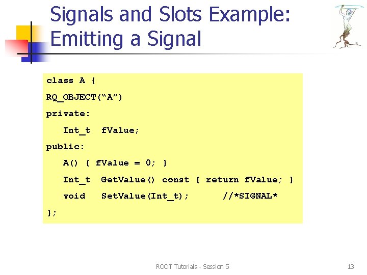 Signals and Slots Example: Emitting a Signal class A { : public TQObject{ RQ_OBJECT(“A”) Signals and Slots Example: Emitting a Signal class A { : public TQObject{ RQ_OBJECT(“A”)