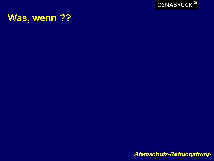 Was, wenn ? ? Atemschutz-Rettungstrupp 