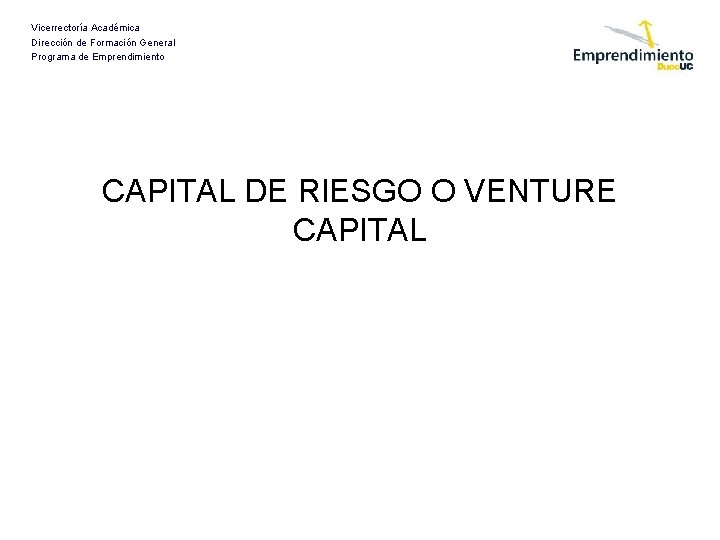 Vicerrectoría Académica Dirección de Formación General Programa de Emprendimiento CAPITAL DE RIESGO O VENTURE