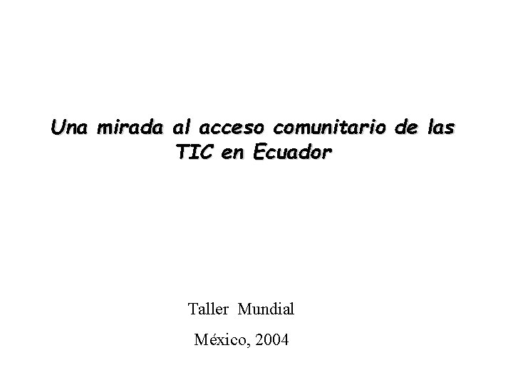 Una mirada al acceso comunitario de las TIC en Ecuador Taller Mundial México, 2004