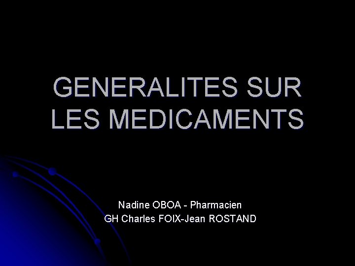 GENERALITES SUR LES MEDICAMENTS Nadine OBOA - Pharmacien GH Charles FOIX-Jean ROSTAND 