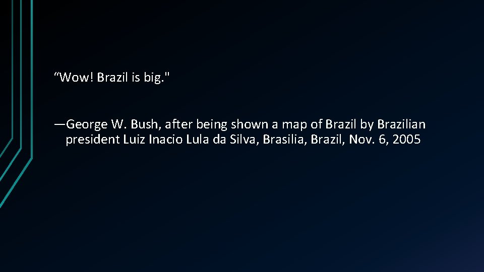 “Wow! Brazil is big. " —George W. Bush, after being shown a map of