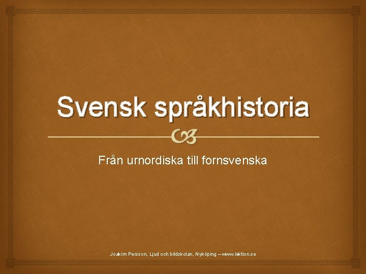 Svensk språkhistoria Från urnordiska till fornsvenska Joakim Persson, Ljud och bildskolan, Nyköping – www.