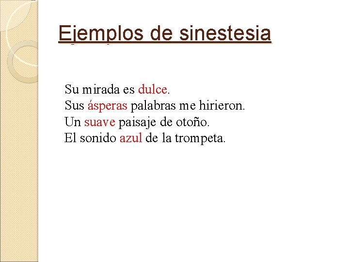 Ejemplos de sinestesia Su mirada es dulce. Sus ásperas palabras me hirieron. Un suave