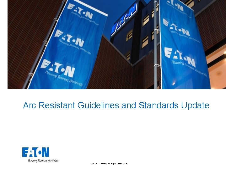 Arc Resistant Guidelines and Standards Update © 2017 Eaton. All Rights Reserved. . 